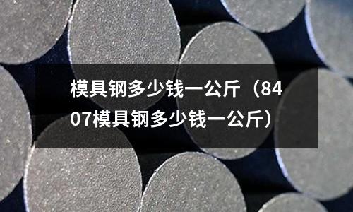 模具鋼多少錢一公斤（8407模具鋼多少錢一公斤）