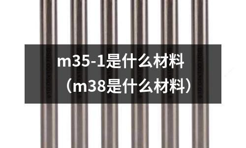 m35-1是什么材料（m38是什么材料）
