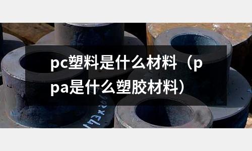 pc塑料是什么材料(ppa是什么塑膠材料)