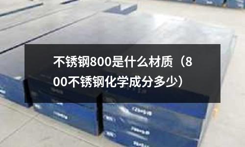 不銹鋼800是什么材質（800不銹鋼化學成分多少）