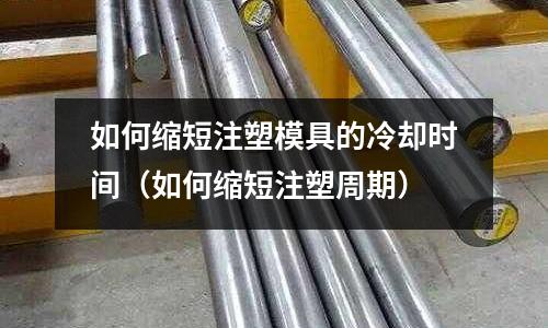 如何縮短注塑模具的冷卻時間（如何縮短注塑周期）