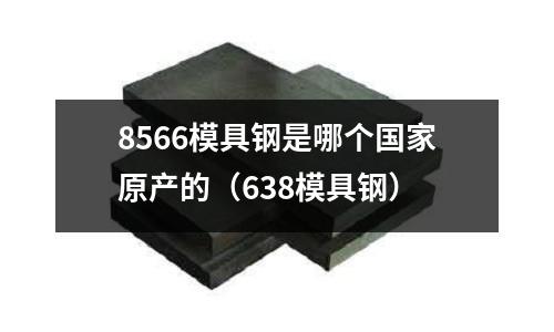 8566模具鋼是哪個國家原產的(638模具鋼)