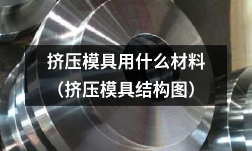 擠壓模具用什么材料（擠壓模具結構圖）