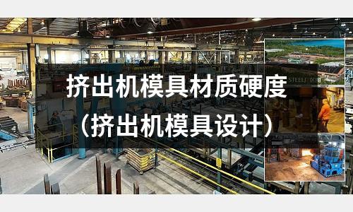 擠出機模具材質硬度(擠出機模具設計)