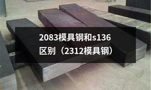 2083模具鋼和s136區(qū)別（2312模具鋼）