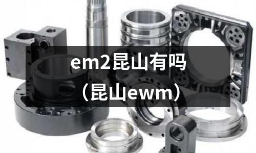 em2昆山有嗎（昆山ewm）