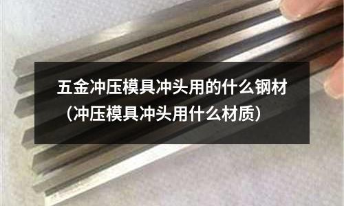 五金沖壓模具沖頭用的什么鋼材（沖壓模具沖頭用什么材質）
