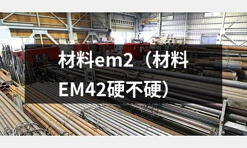 材料em2（材料EM42硬不硬）
