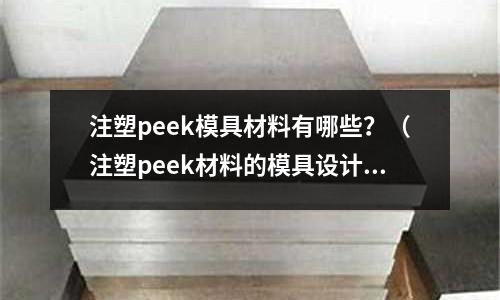 注塑peek模具材料有哪些？（注塑peek材料的模具設計）