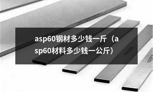 asp60鋼材多少錢一斤（asp60材料多少錢一公斤）