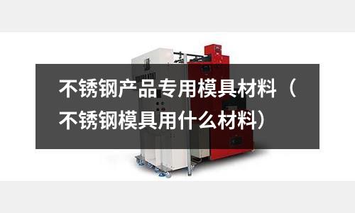 不銹鋼產品專用模具材料（不銹鋼模具用什么材料）