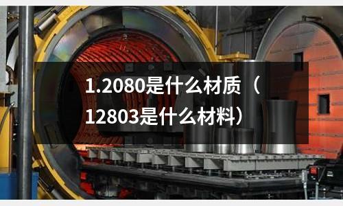 1.2080是什么材質（12803是什么材料）
