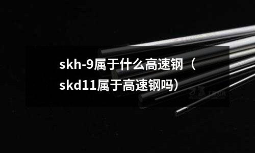 skh-9屬于什么高速鋼（skd11屬于高速鋼嗎）