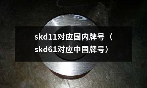 skd11對應國內牌號（skd61對應中國牌號）
