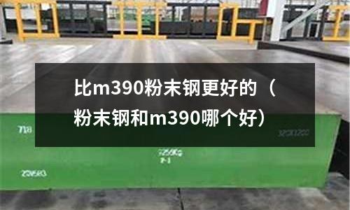 比m390粉末鋼更好的（粉末鋼和m390哪個好）