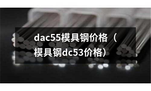 dac55模具鋼價格(模具鋼dc53價格)