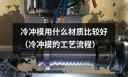 冷沖模用什么材質比較好（冷沖模的工藝流程）