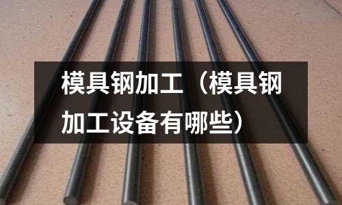模具鋼加工(模具鋼加工設備有哪些)
