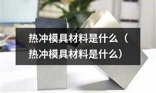 熱沖模具材料是什么（熱沖模具材料是什么）
