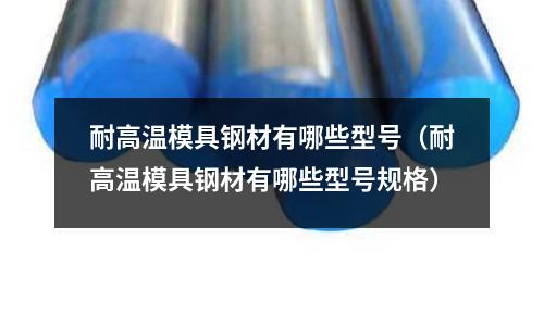 耐高溫模具鋼材有哪些型號(耐高溫模具鋼材有哪些型號規格)