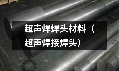 超聲焊焊頭材料（超聲焊接焊頭）