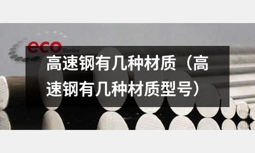 高速鋼有幾種材質(zhì)（高速鋼有幾種材質(zhì)型號(hào)）