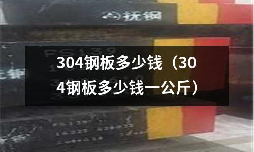304鋼板多少錢（304鋼板多少錢一公斤）