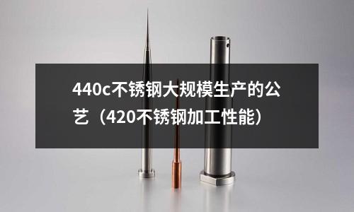 440c不銹鋼大規模生產的公藝（420不銹鋼加工性能）