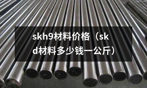 skh9材料價格（skd材料多少錢一公斤）