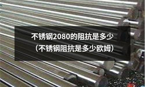 不銹鋼2080的阻抗是多少（不銹鋼阻抗是多少歐姆）