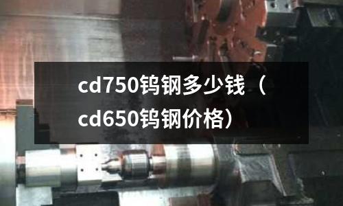 cd750鎢鋼多少錢（cd650鎢鋼價格）