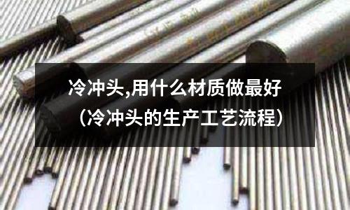 冷沖頭,用什么材質做最好（冷沖頭的生產工藝流程）