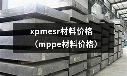 xpmesr材料價格(mppe材料價格)