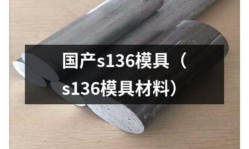 國產s136模具(s136模具材料)