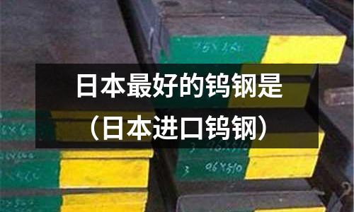 日本最好的鎢鋼是（日本進(jìn)口鎢鋼）