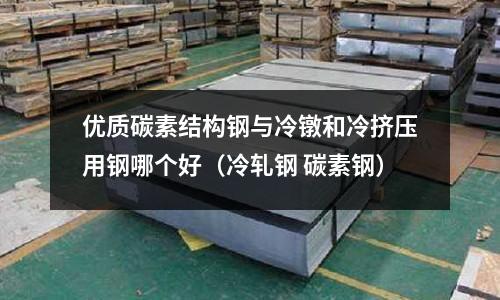優質碳素結構鋼與冷鐓和冷擠壓用鋼哪個好（冷軋鋼 碳素鋼）