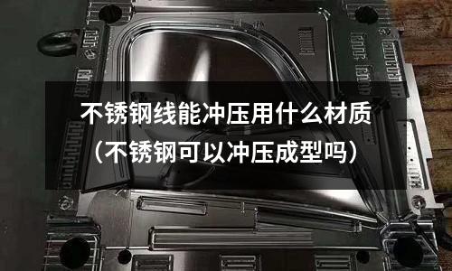 不銹鋼線能沖壓用什么材質(不銹鋼可以沖壓成型嗎)