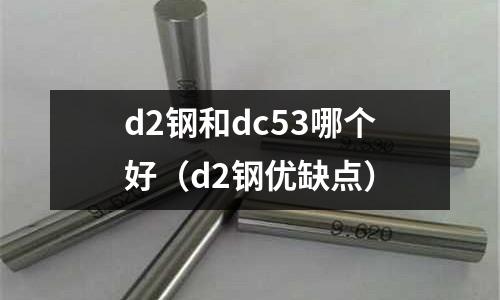 d2鋼和dc53哪個好(d2鋼優(yōu)缺點)