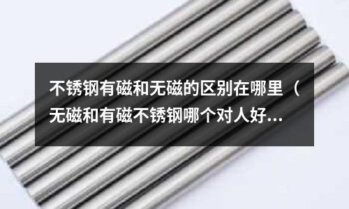 不銹鋼有磁和無磁的區別在哪里（無磁和有磁不銹鋼哪個對人好）