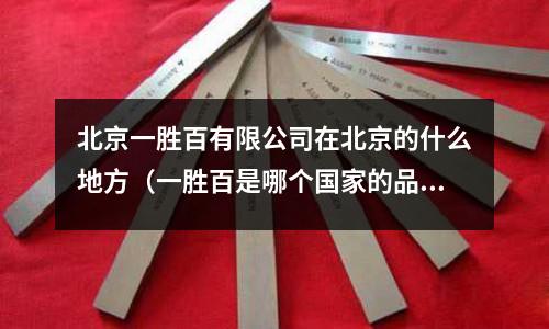 北京一勝百有限公司在北京的什么地方（一勝百是哪個國家的品牌）