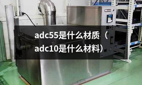 adc55是什么材質(adc10是什么材料)