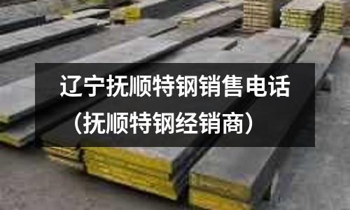 遼寧撫順特鋼銷售電話（撫順特鋼經銷商）