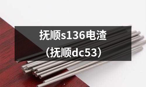 撫順s136電渣(撫順dc53)