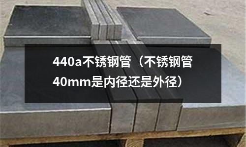 440a不銹鋼管(不銹鋼管40mm是內徑還是外徑)