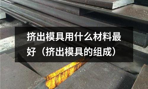 擠出模具用什么材料最好(擠出模具的組成)
