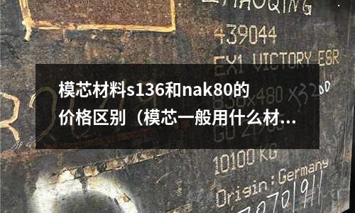 模芯材料s136和nak80的價格區別(模芯一般用什么材料)