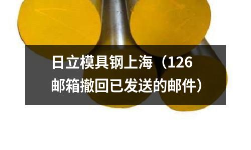 日立模具鋼上海（126郵箱撤回已發送的郵件）