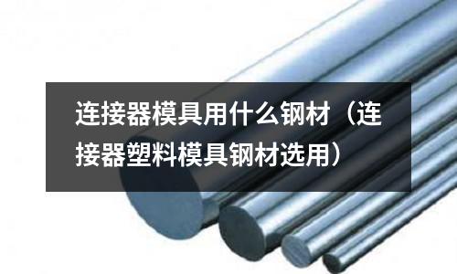 連接器模具用什么鋼材(連接器塑料模具鋼材選用)