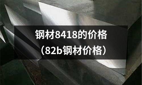 鋼材8418的價格(82b鋼材價格)