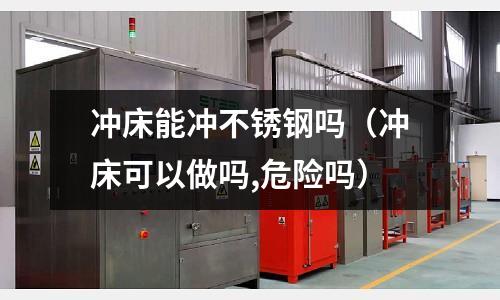 沖床能沖不銹鋼嗎（沖床可以做嗎,危險嗎）